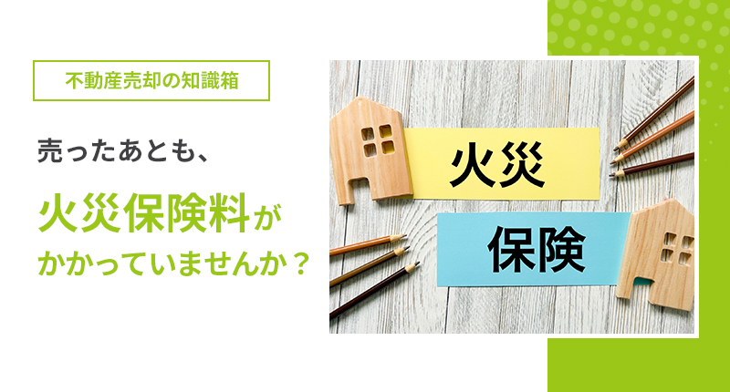 売ったあとも、火災保険料がかかっていませんか?